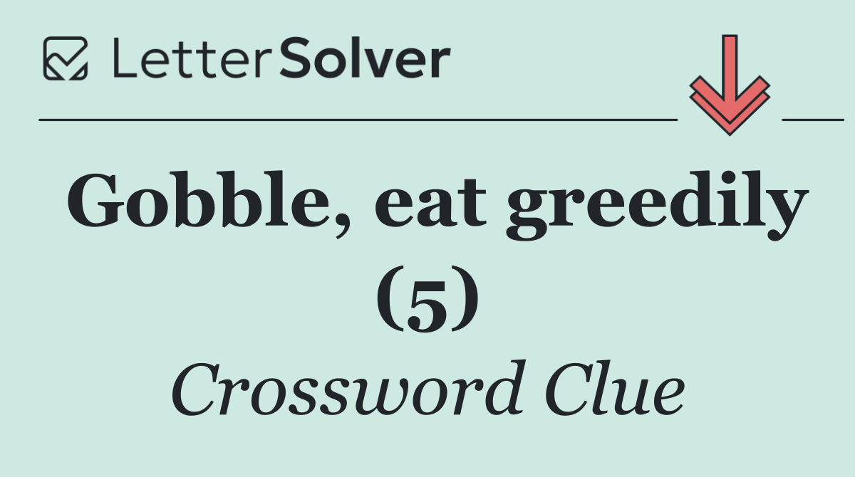 Gobble, eat greedily (5)