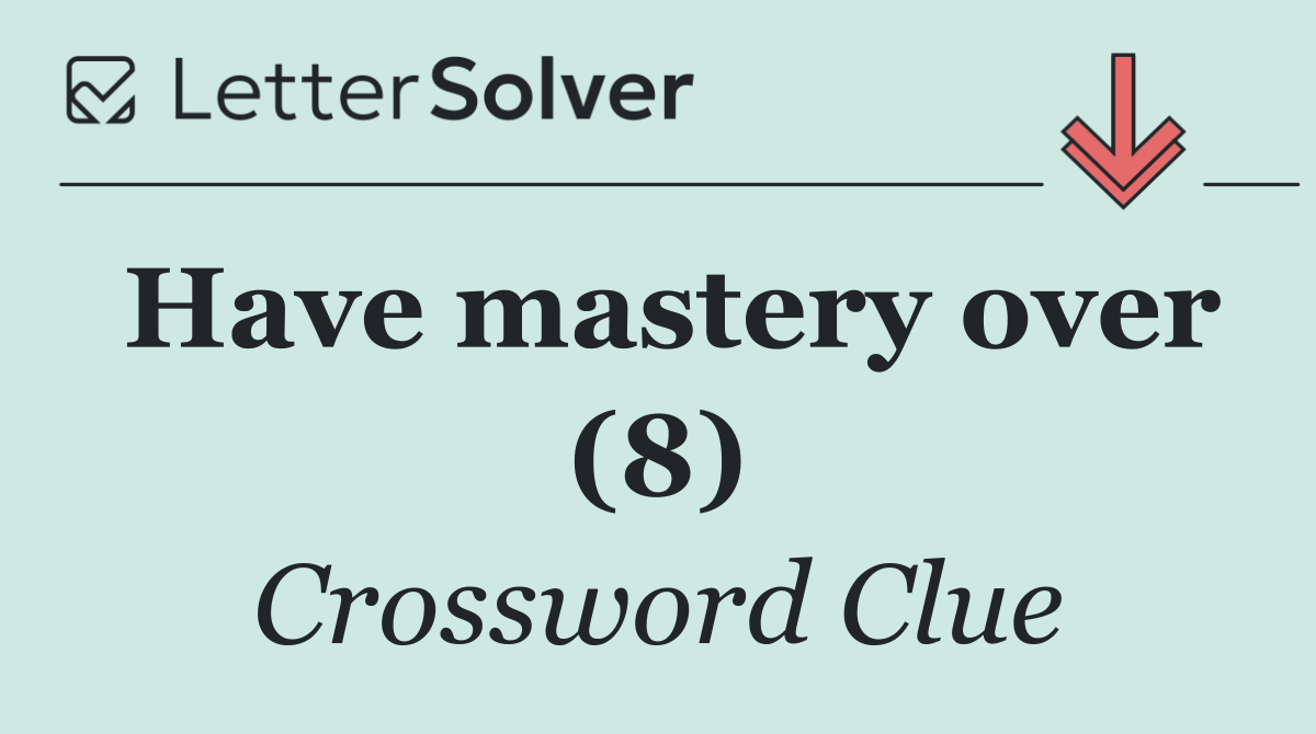 Have mastery over (8)