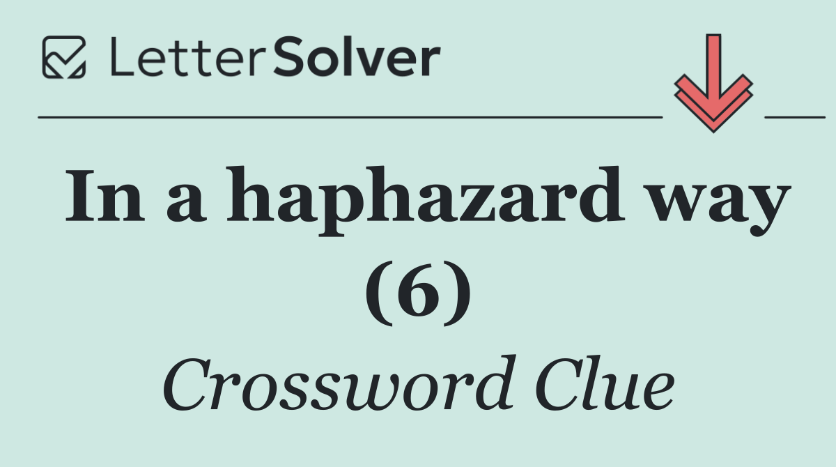 In a haphazard way (6)