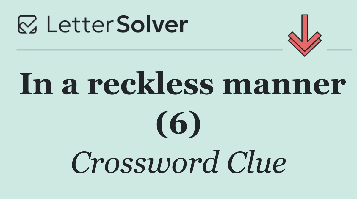 In a reckless manner (6)