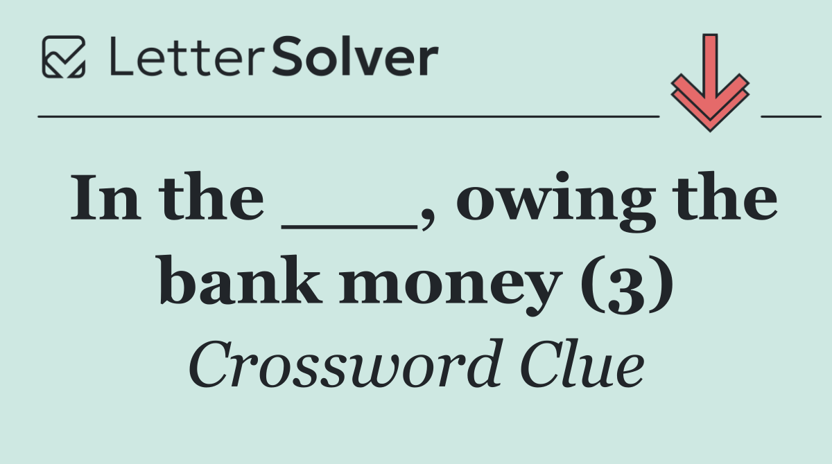 In the ___, owing the bank money (3)