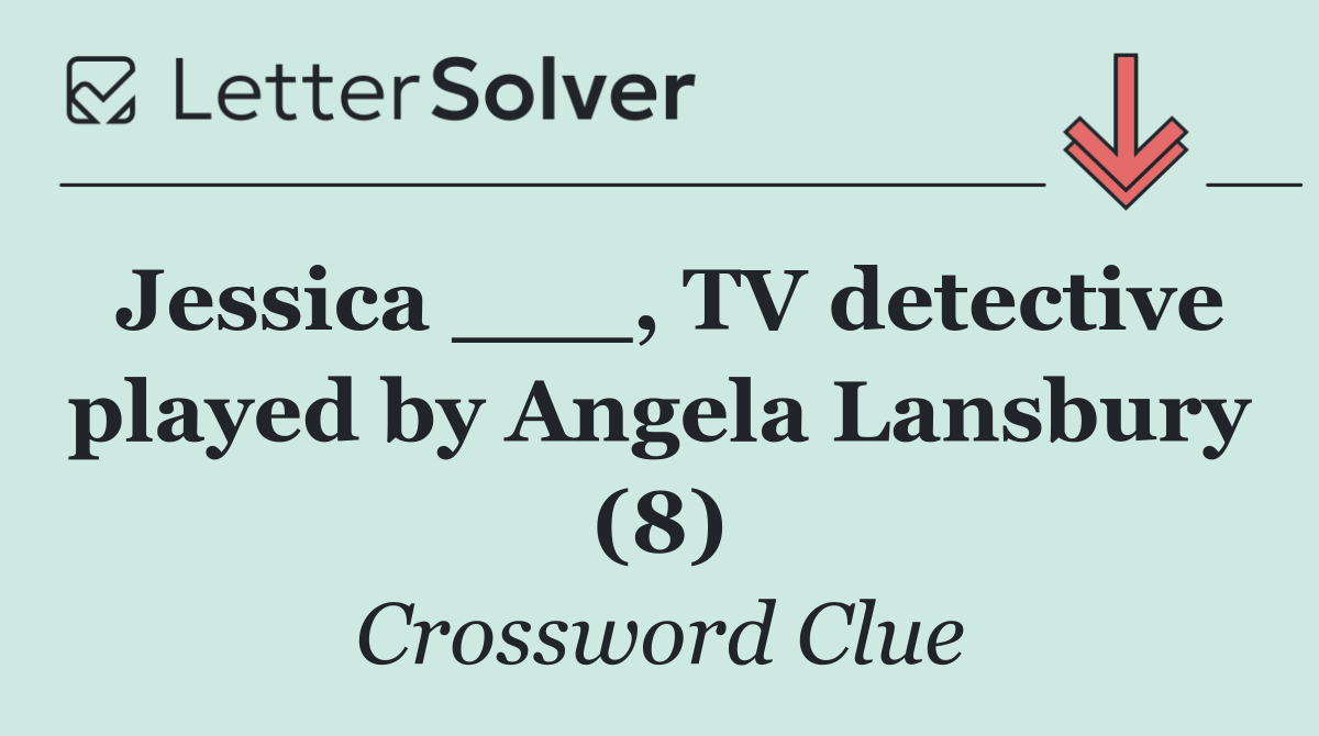 Jessica ___, TV detective played by Angela Lansbury (8)