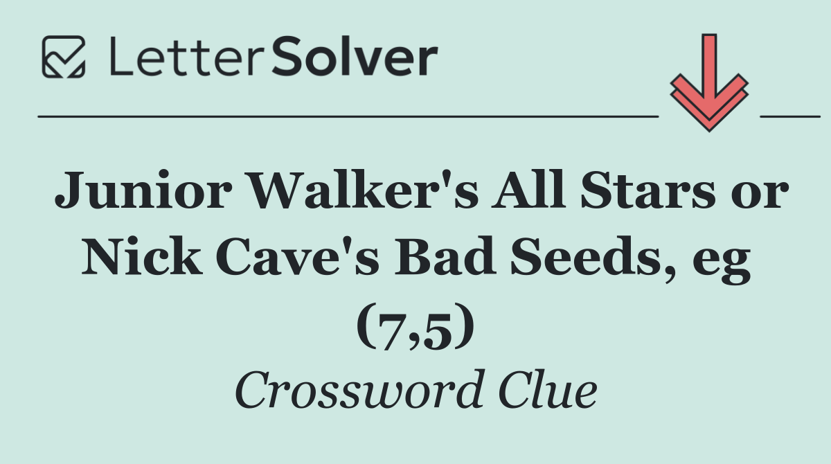 Junior Walker's All Stars or Nick Cave's Bad Seeds, eg (7,5)