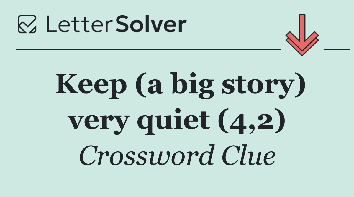 Keep (a big story) very quiet (4,2)