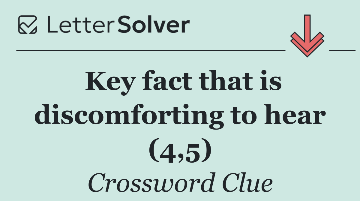 Key fact that is discomforting to hear (4,5)