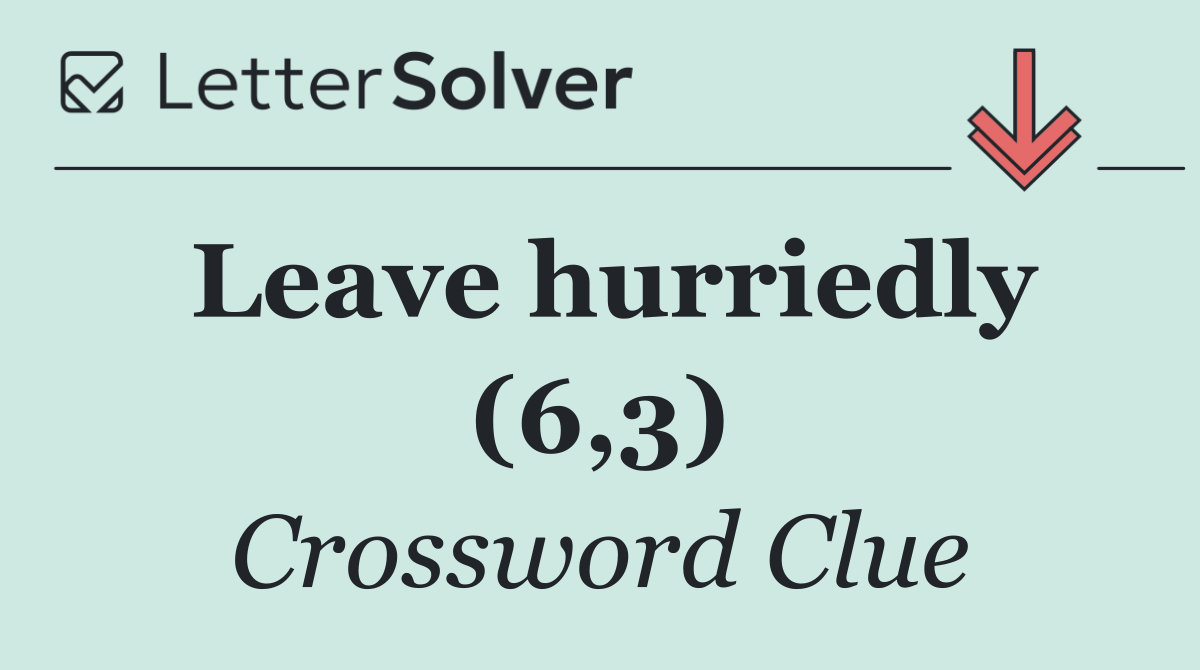 Leave hurriedly (6,3)