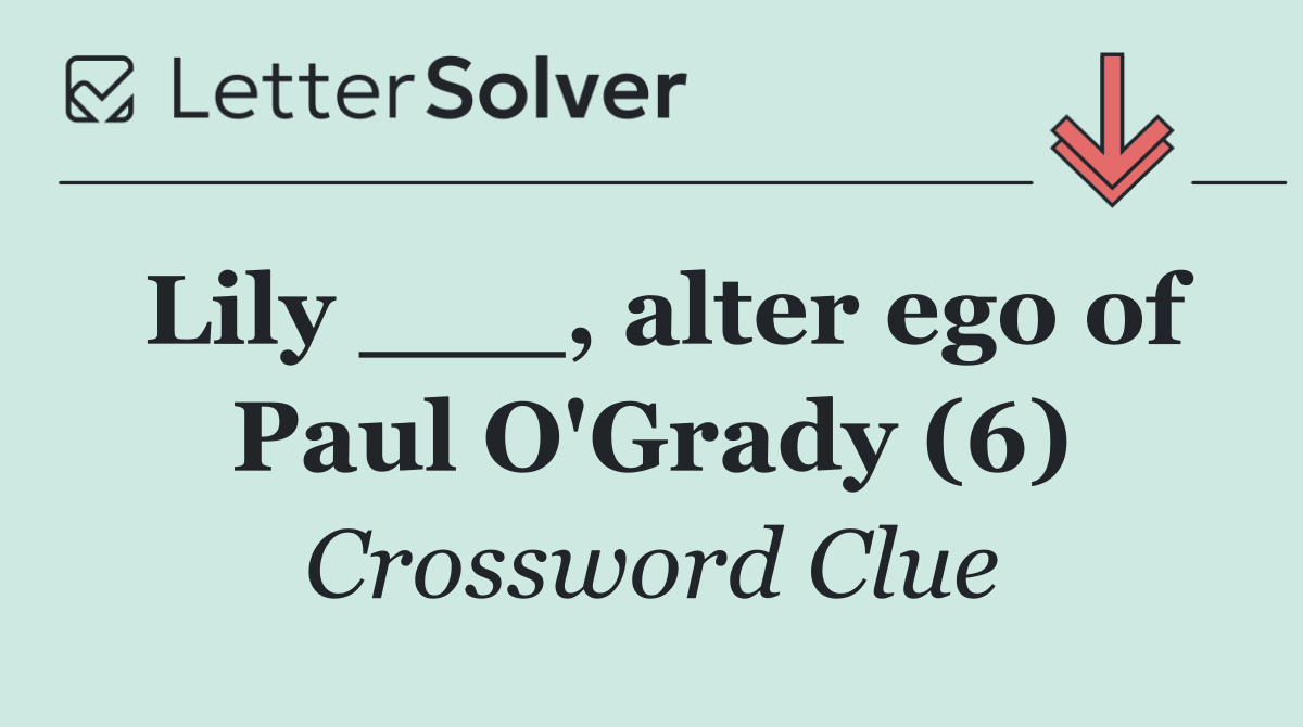 Lily ___, alter ego of Paul O'Grady (6)