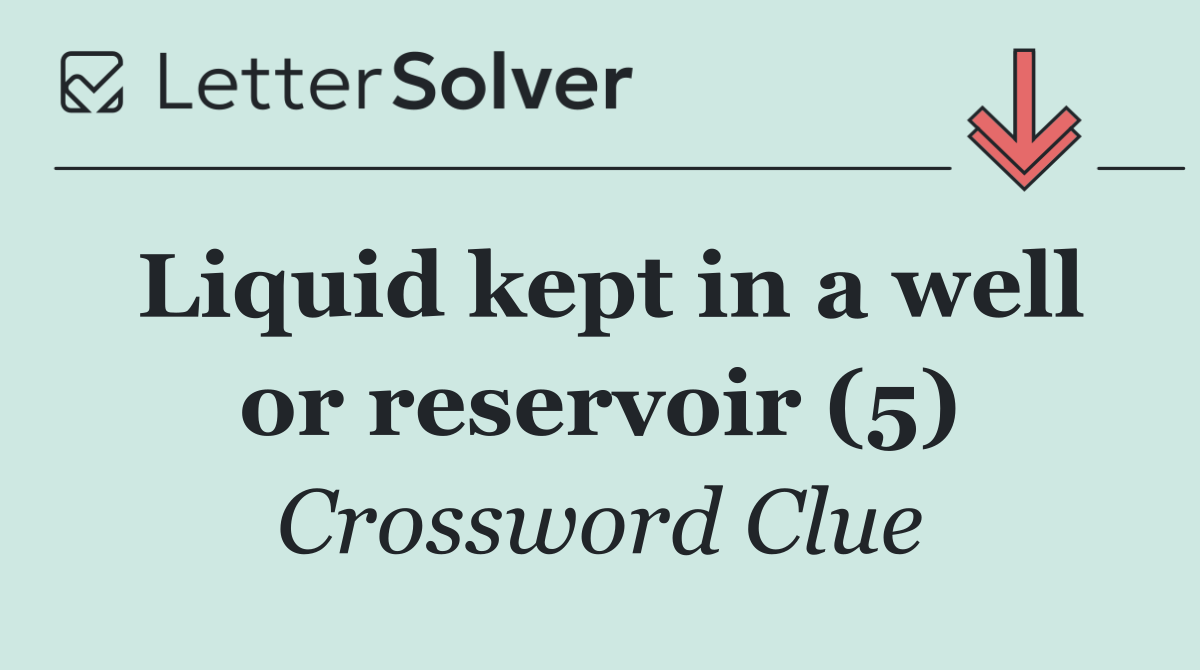 Liquid kept in a well or reservoir (5)