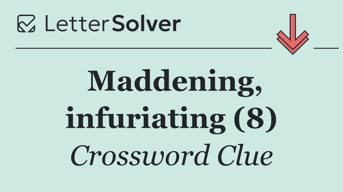 Maddening, infuriating (8)