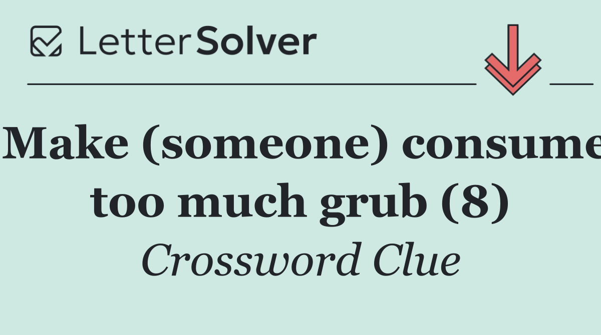 Make (someone) consume too much grub (8)