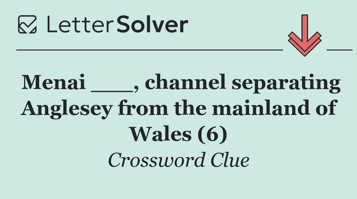 Menai ___, channel separating Anglesey from the mainland of Wales (6)