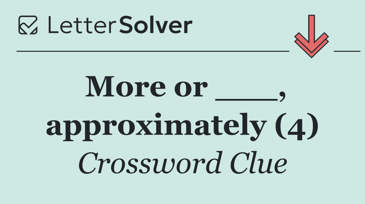 More or ___, approximately (4)