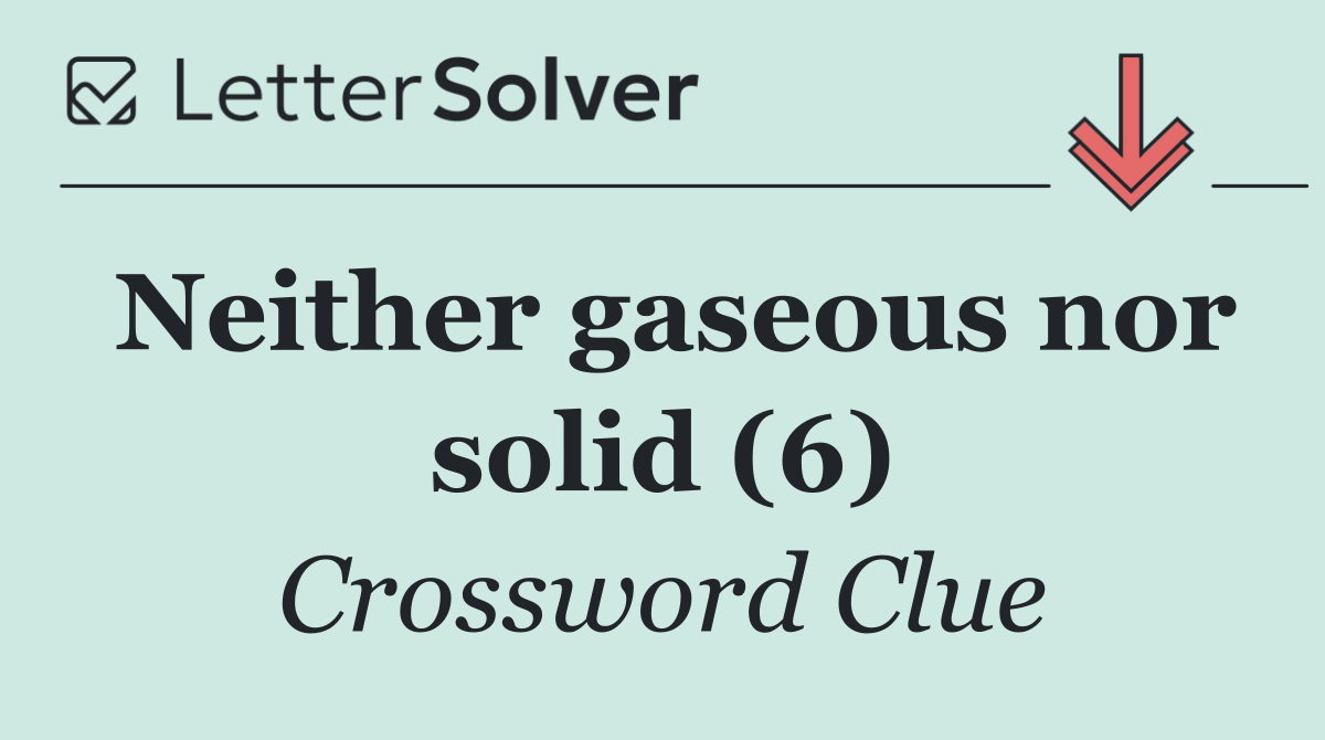 Neither gaseous nor solid (6)