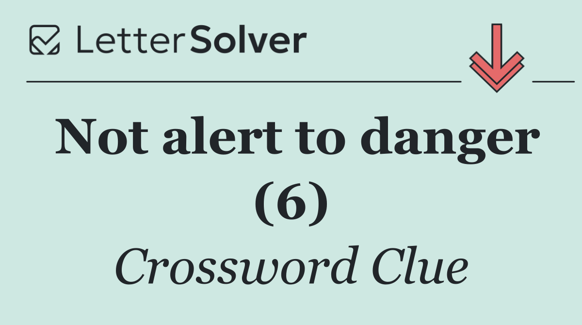 Not alert to danger (6)