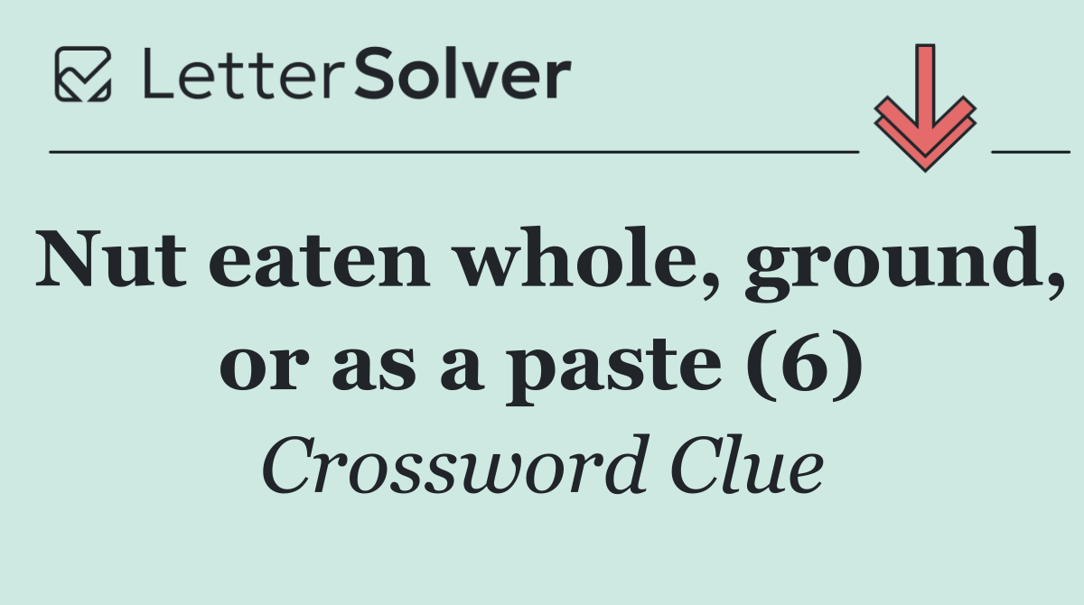 Nut eaten whole, ground, or as a paste (6)