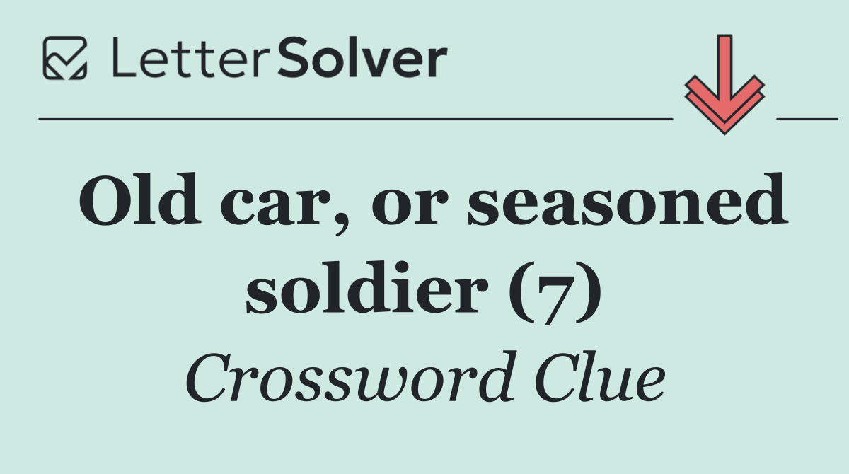 Old car, or seasoned soldier (7)