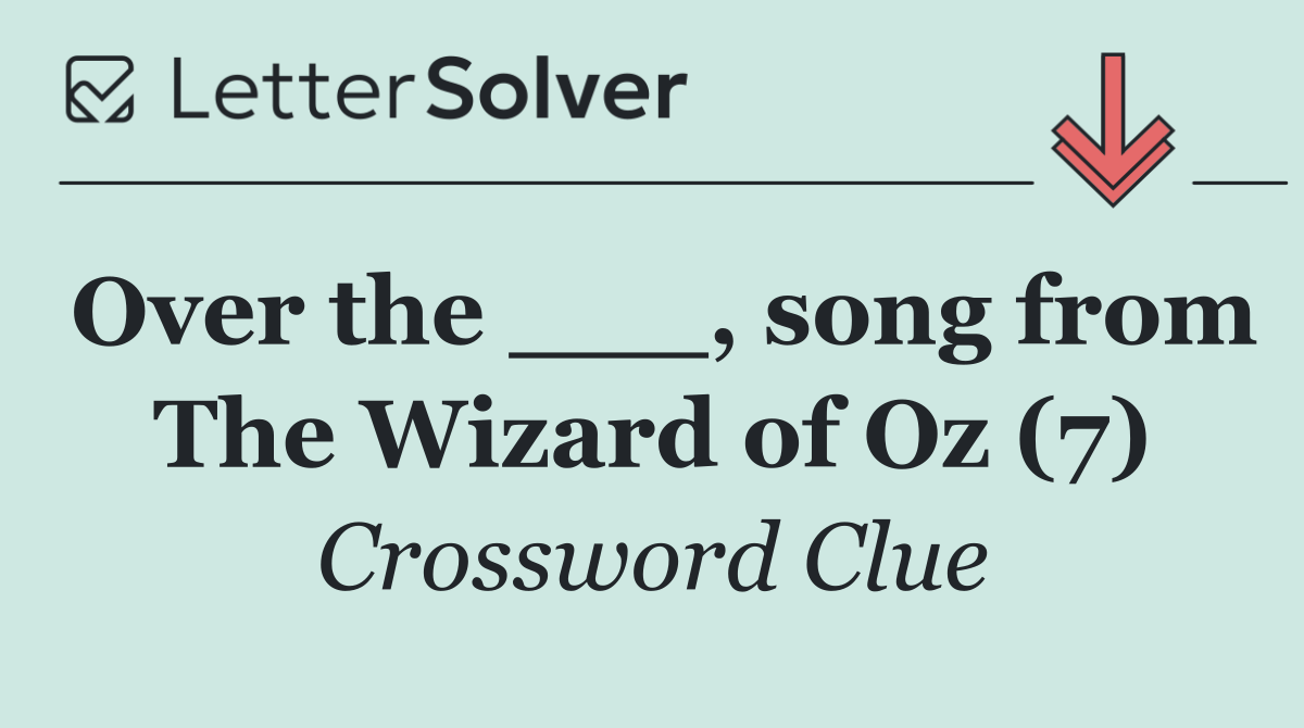Over the ___, song from The Wizard of Oz (7)