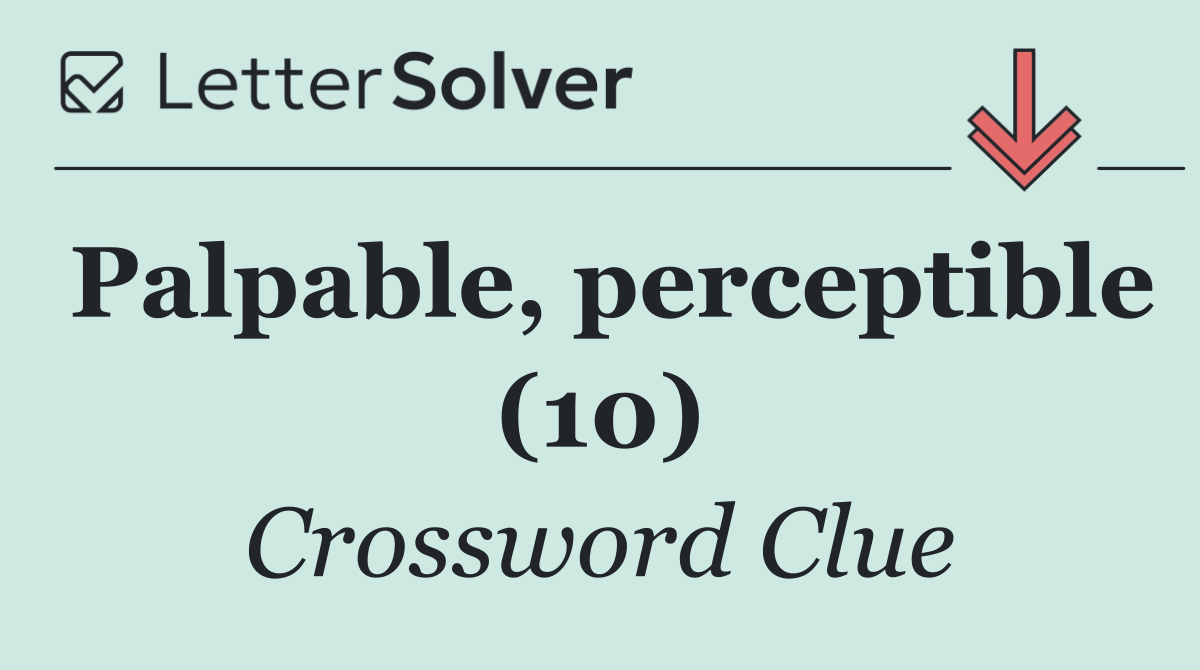 Palpable, perceptible (10)