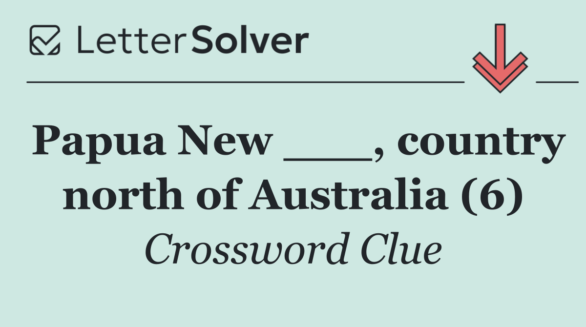 Papua New ___, country north of Australia (6)