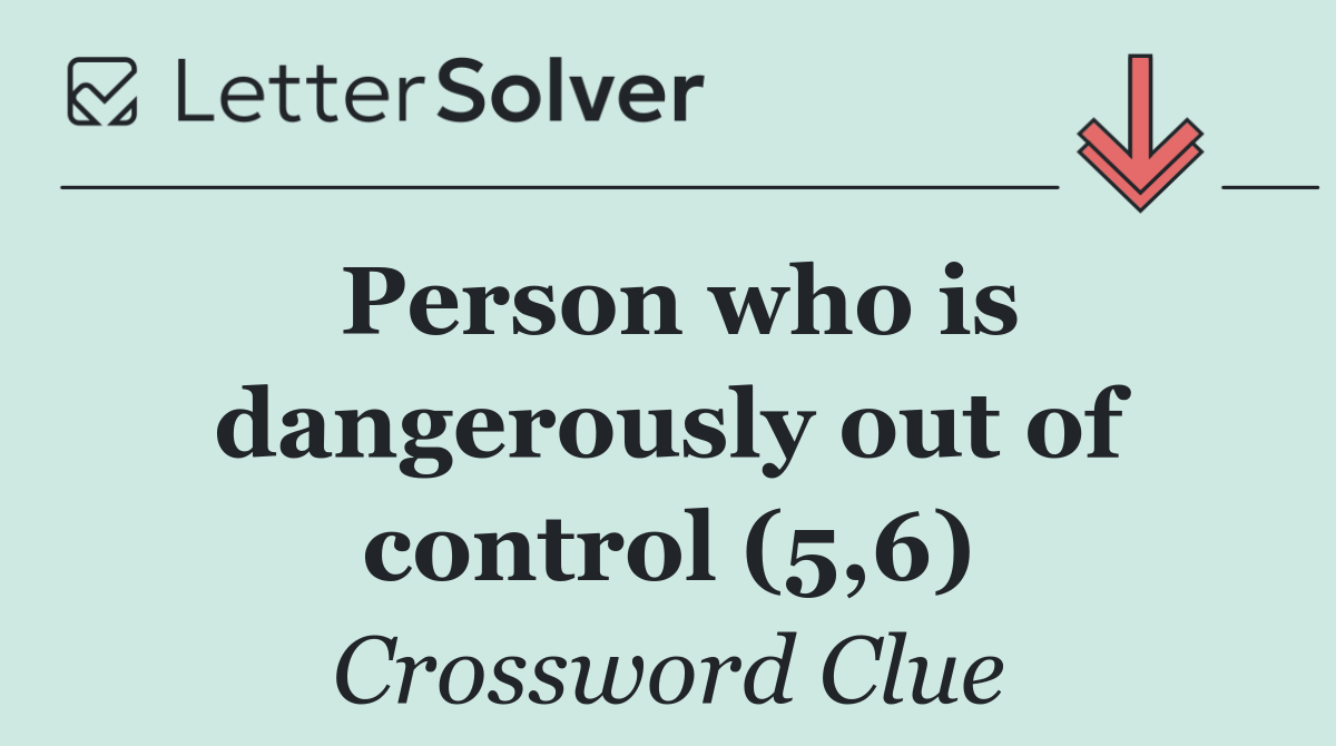Person who is dangerously out of control (5,6)