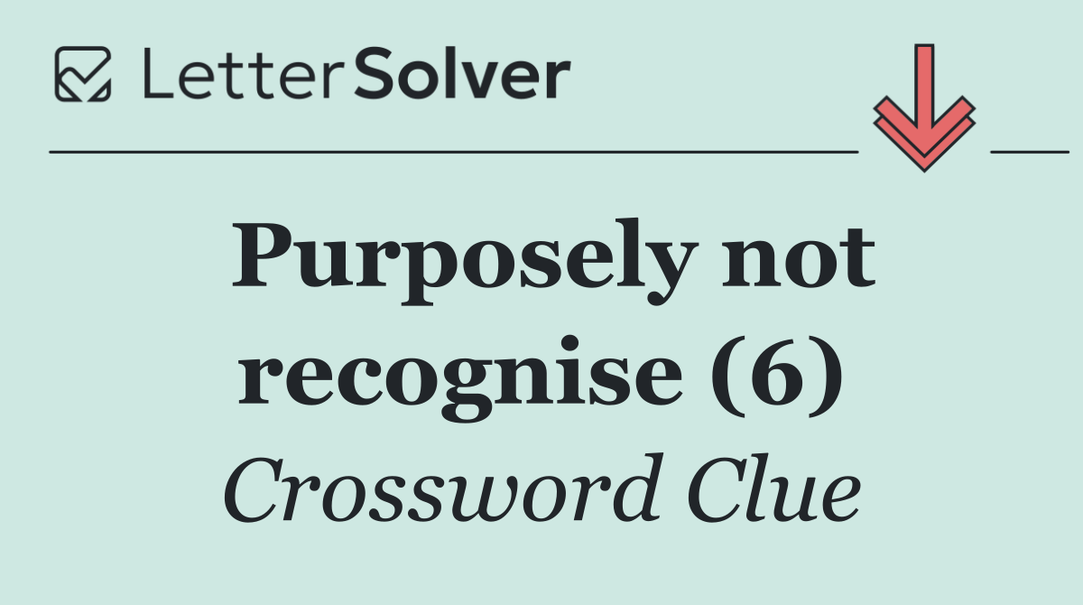 Purposely not recognise (6)