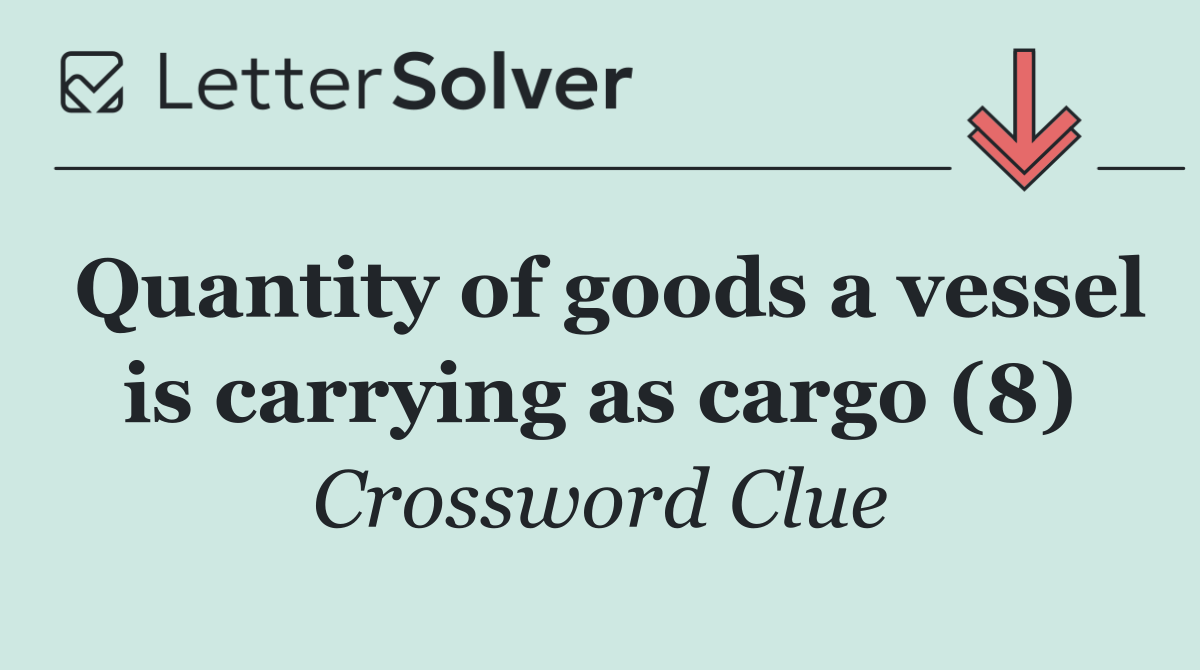 Quantity of goods a vessel is carrying as cargo (8)