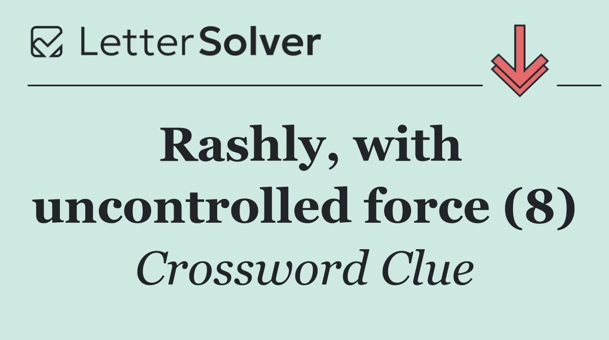 Rashly, with uncontrolled force (8)