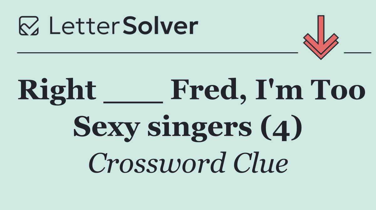 Right ___ Fred, I'm Too Sexy singers (4)
