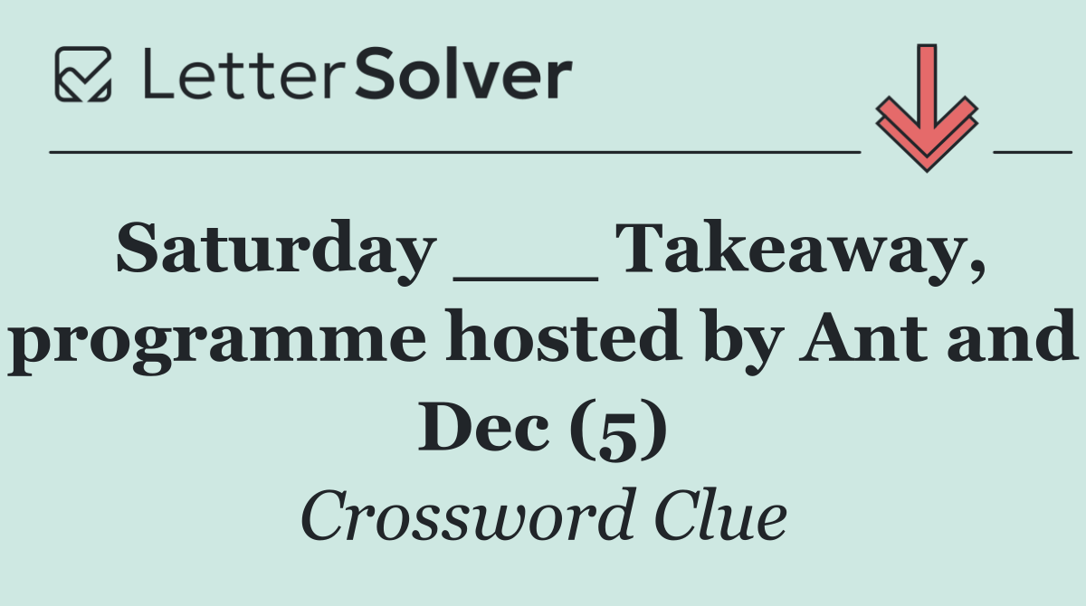 Saturday ___ Takeaway, programme hosted by Ant and Dec (5)