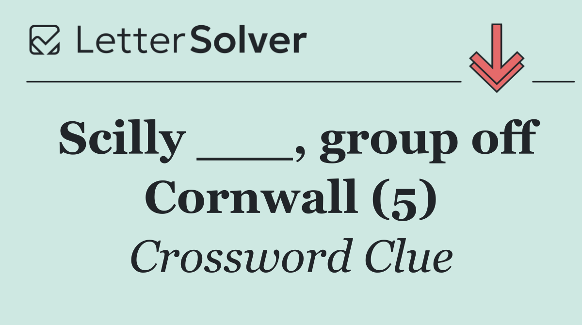Scilly ___, group off Cornwall (5)