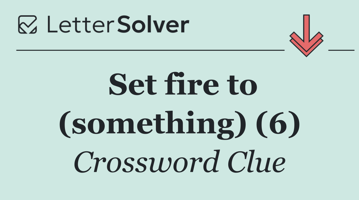 Set fire to (something) (6)