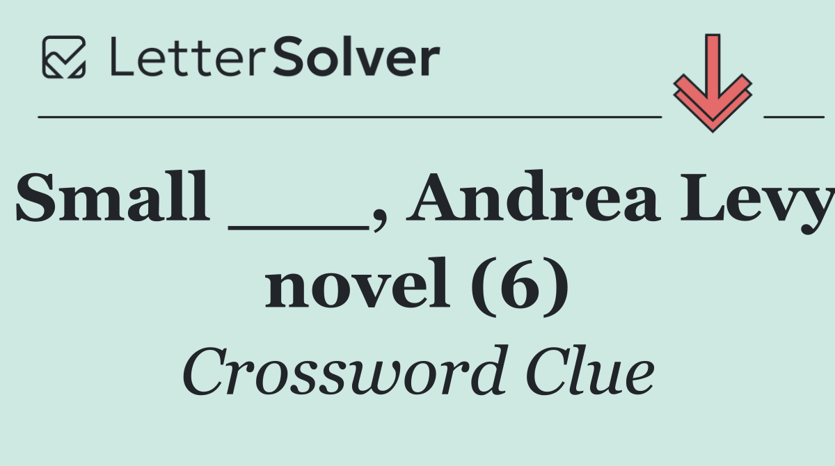 Small ___, Andrea Levy novel (6)