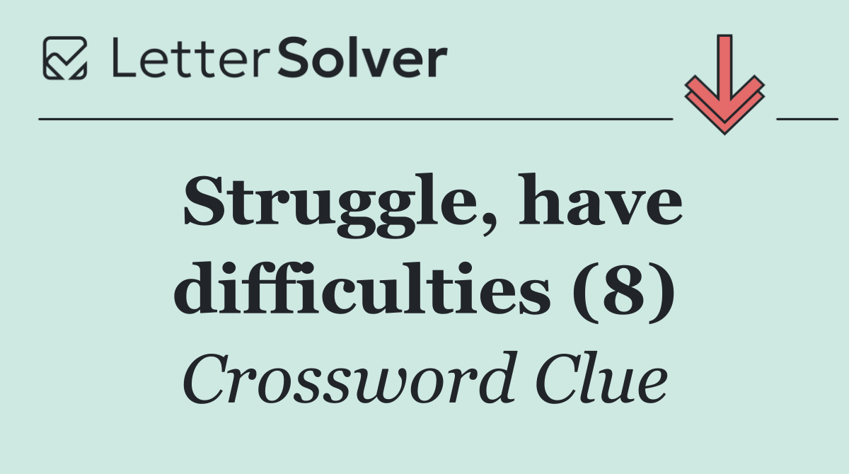 Struggle, have difficulties (8)