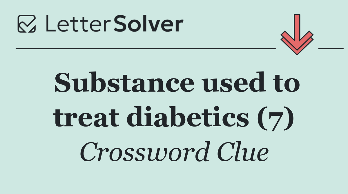 Substance used to treat diabetics (7)