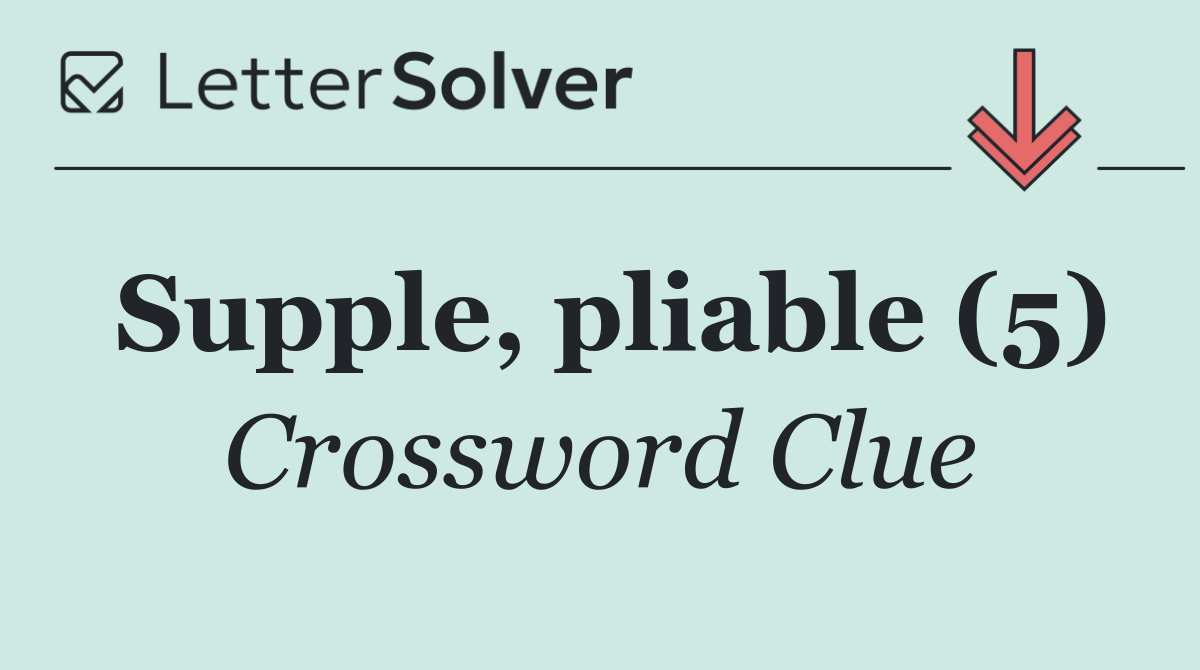 Supple, pliable (5)