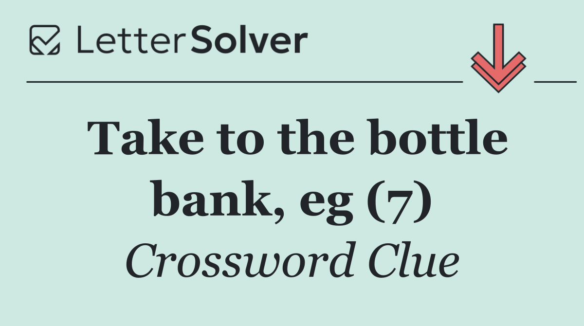 Take to the bottle bank, eg (7)