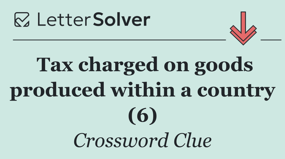 Tax charged on goods produced within a country (6)