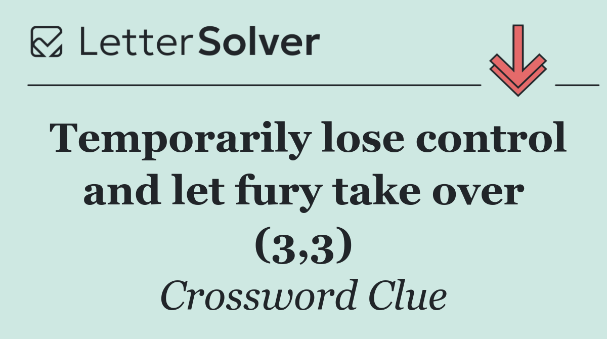 Temporarily lose control and let fury take over (3,3)
