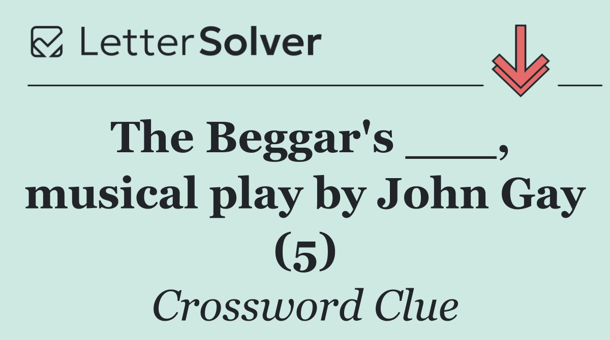 The Beggar's ___, musical play by John Gay (5)