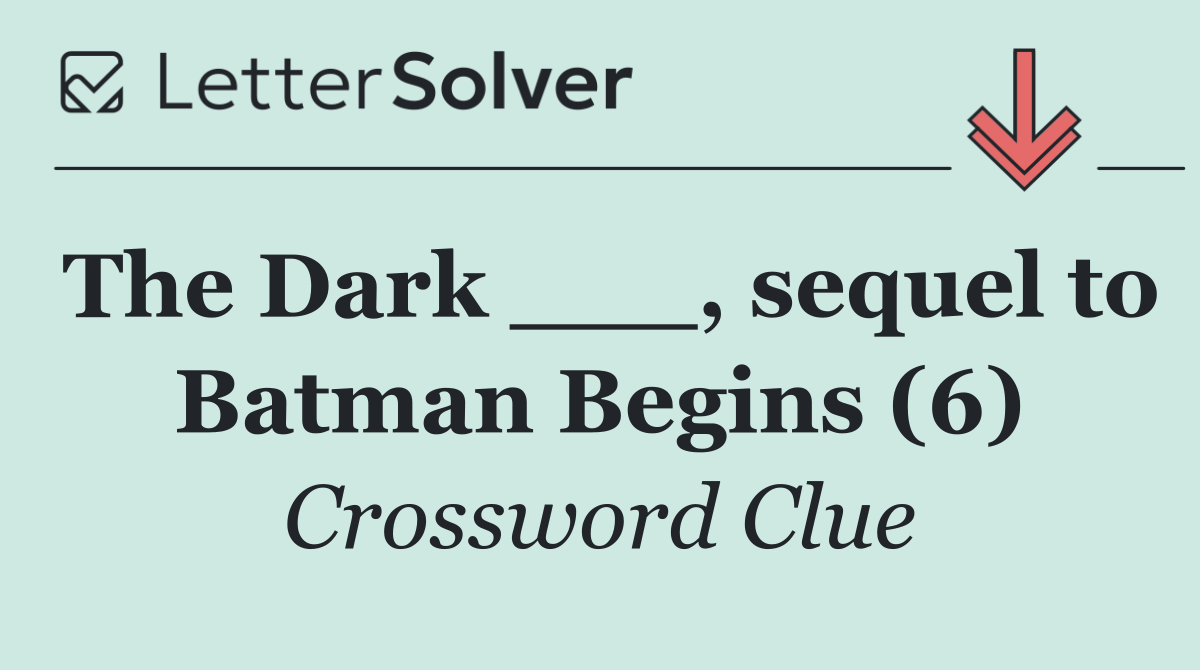 The Dark ___, sequel to Batman Begins (6)