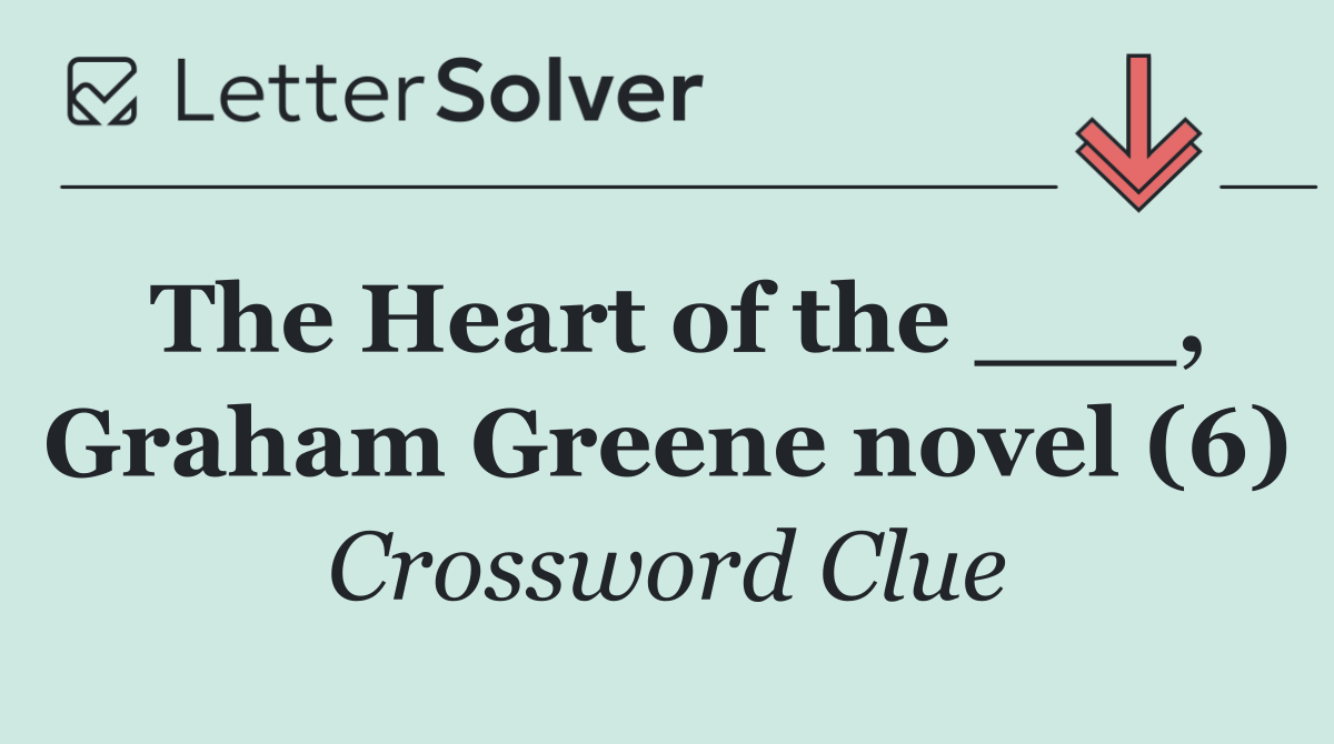 The Heart of the ___, Graham Greene novel (6)