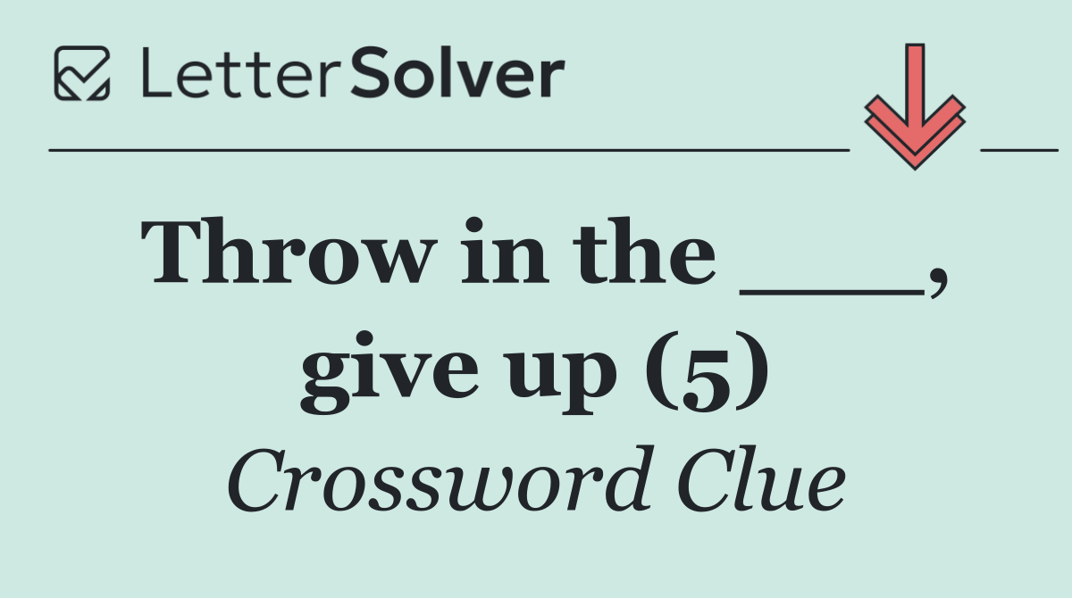 Throw in the ___, give up (5)
