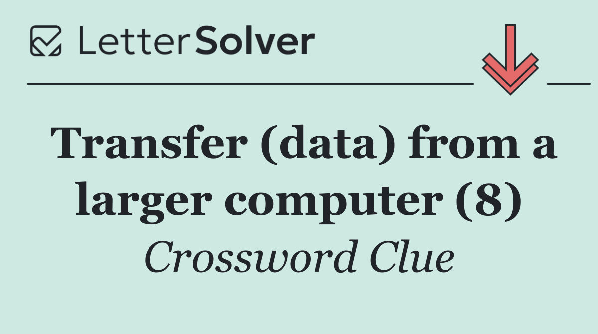 Transfer (data) from a larger computer (8)