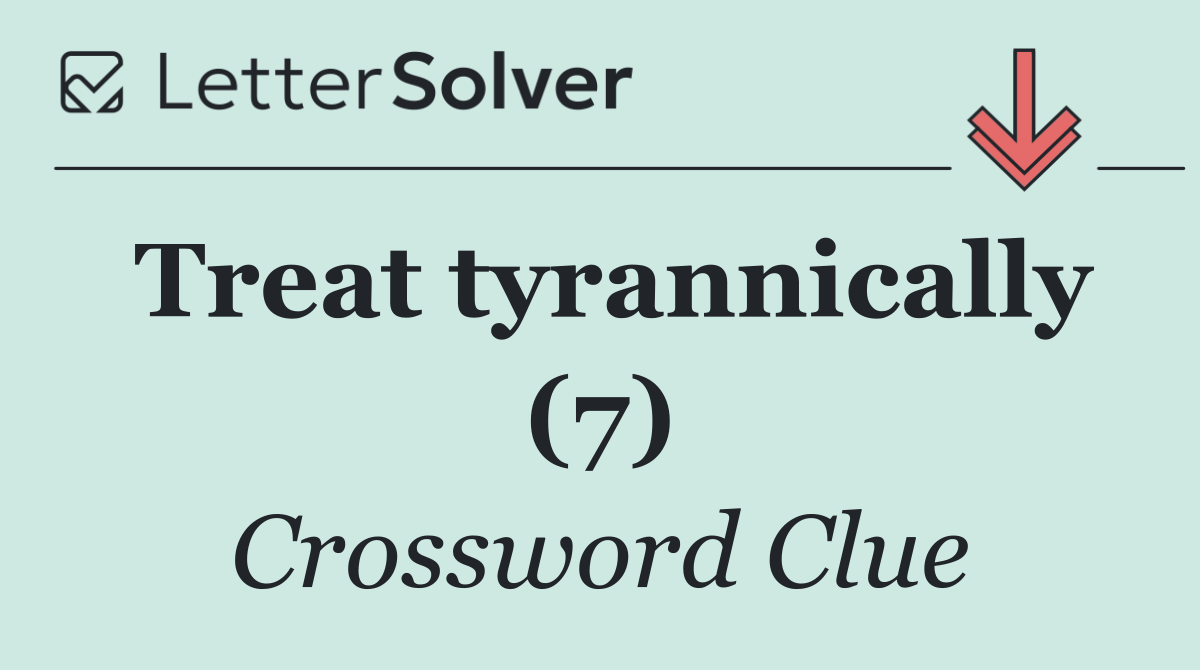 Treat tyrannically (7)