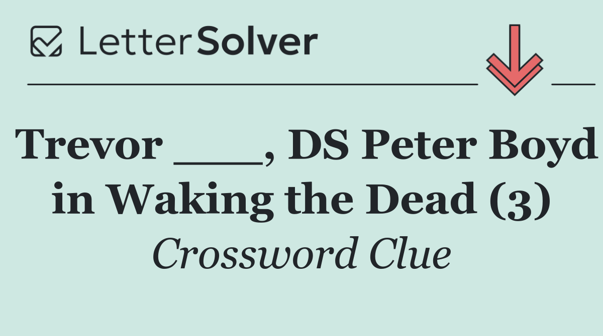 Trevor ___, DS Peter Boyd in Waking the Dead (3)
