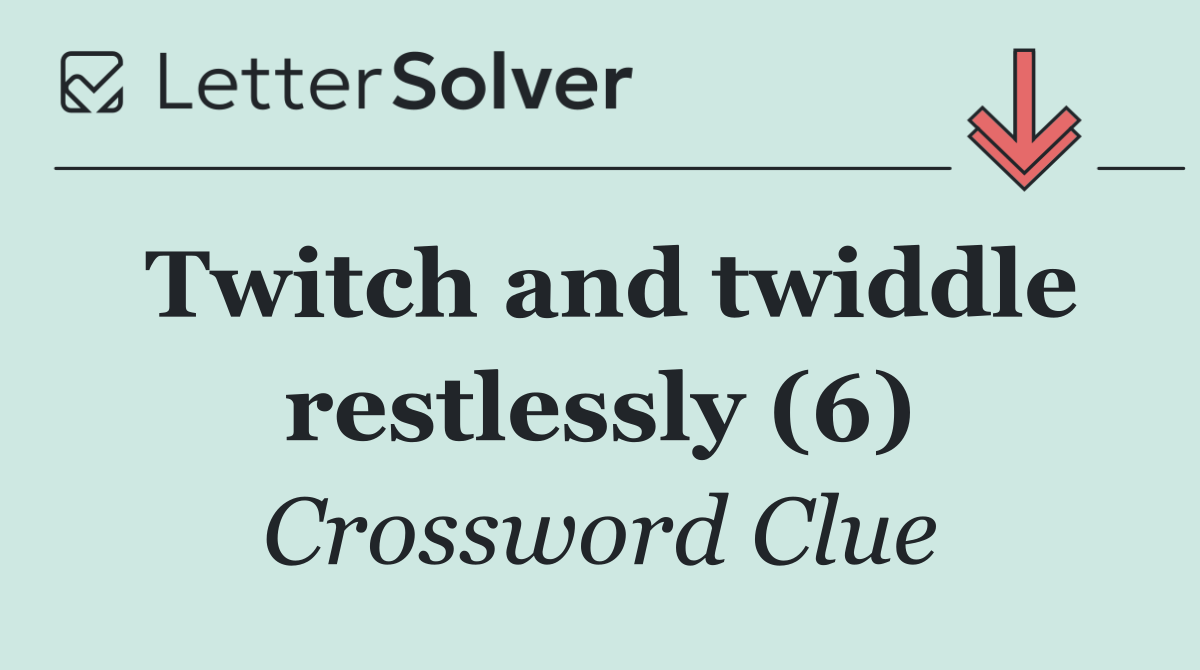 Twitch and twiddle restlessly (6)