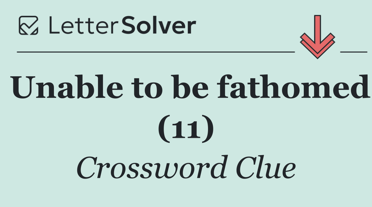 Unable to be fathomed (11)