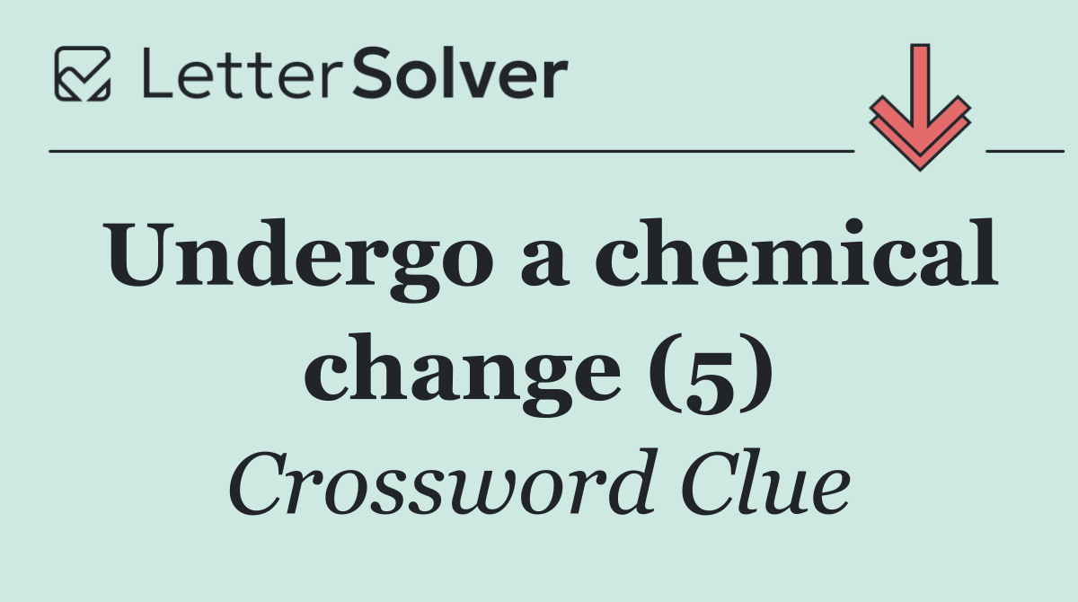 Undergo a chemical change (5)