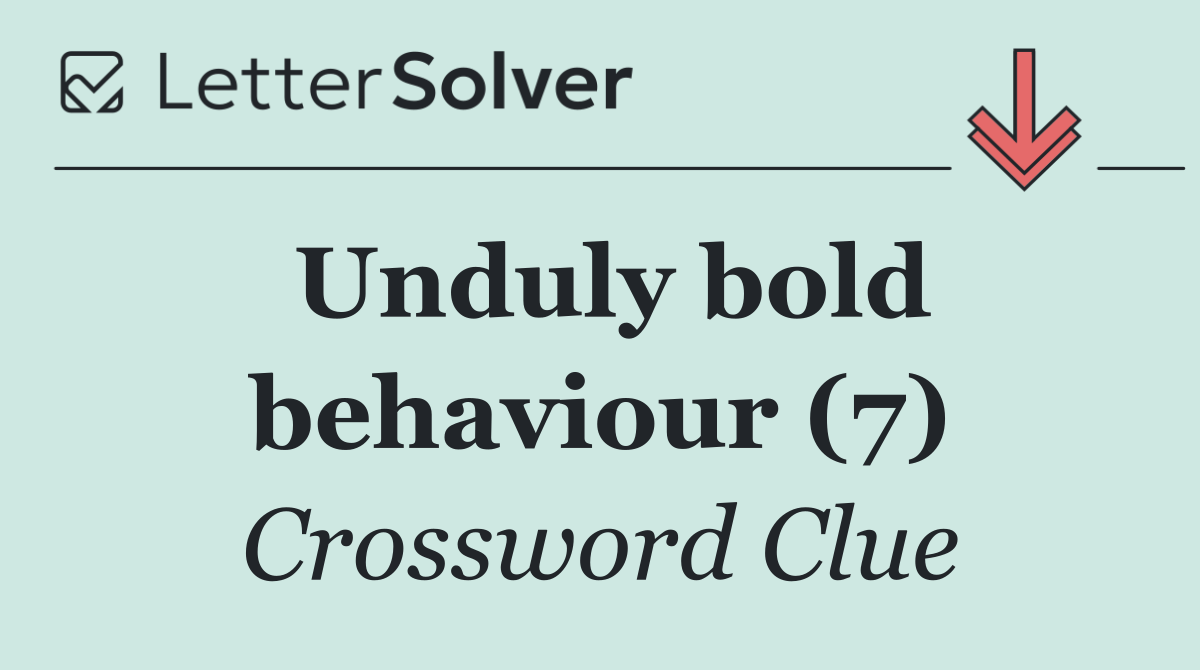 Unduly bold behaviour (7)