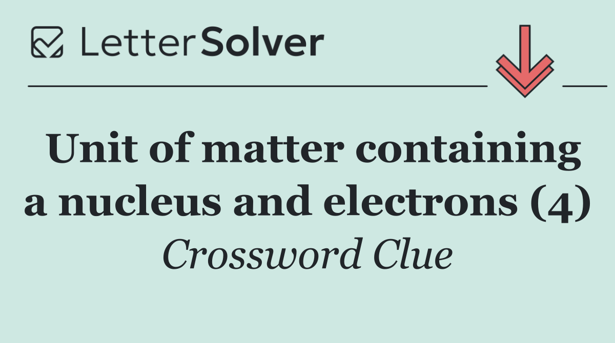 Unit of matter containing a nucleus and electrons (4)